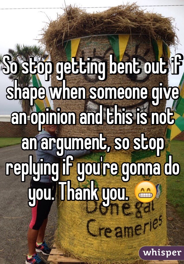 So stop getting bent out if shape when someone give an opinion and this is not an argument, so stop replying if you're gonna do you. Thank you. 😁