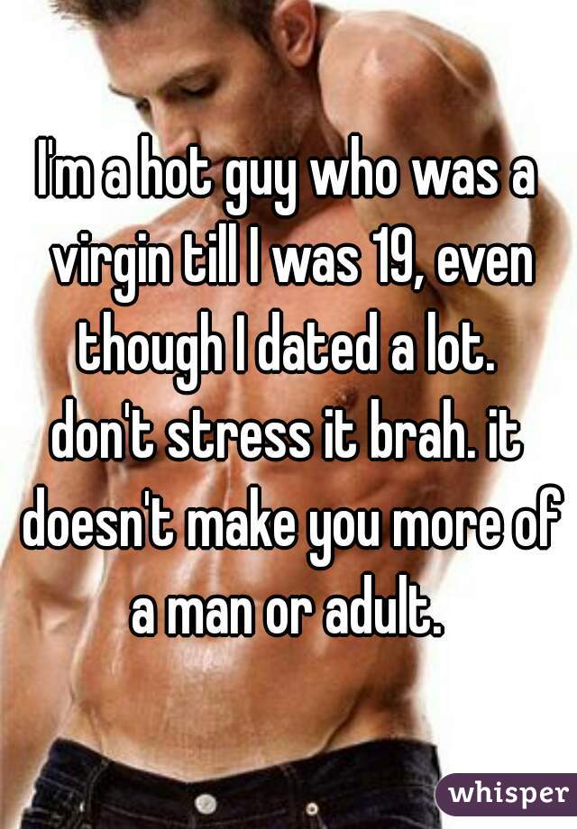I'm a hot guy who was a virgin till I was 19, even though I dated a lot. 

don't stress it brah. it doesn't make you more of a man or adult. 