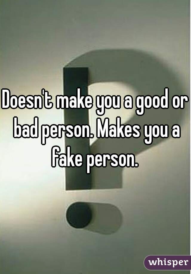 Doesn't make you a good or bad person. Makes you a fake person. 