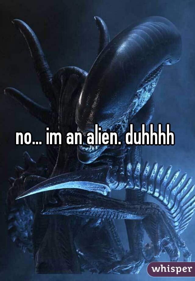 no... im an alien. duhhhh 