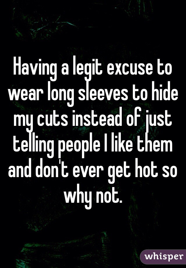 Having a legit excuse to wear long sleeves to hide my cuts instead of just telling people I like them and don't ever get hot so why not.
