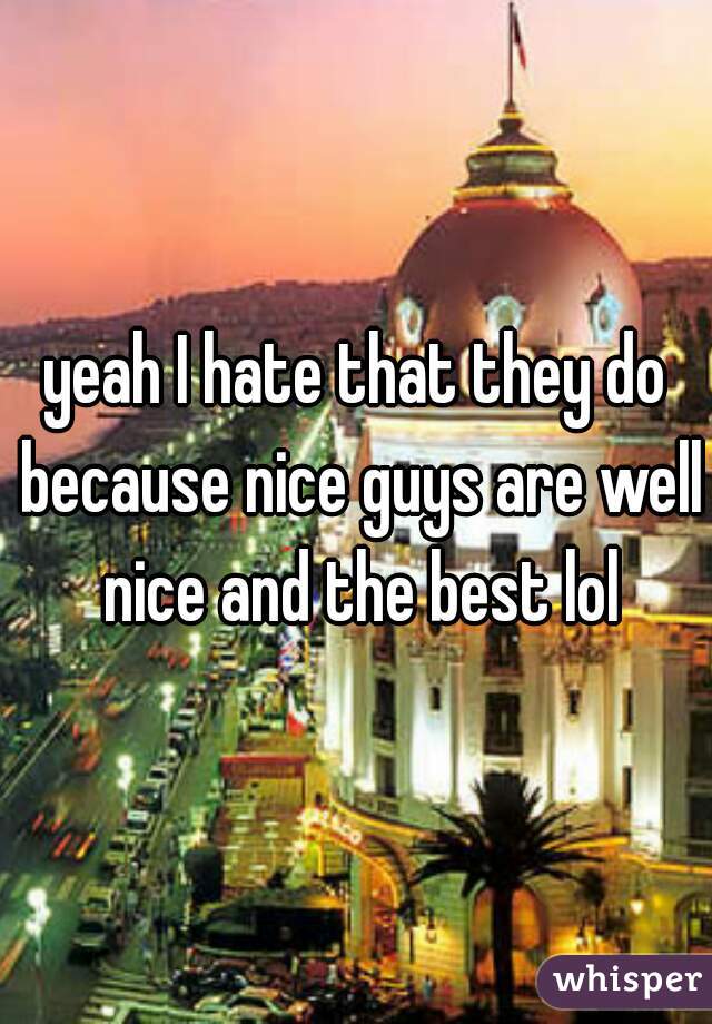 yeah I hate that they do because nice guys are well nice and the best lol