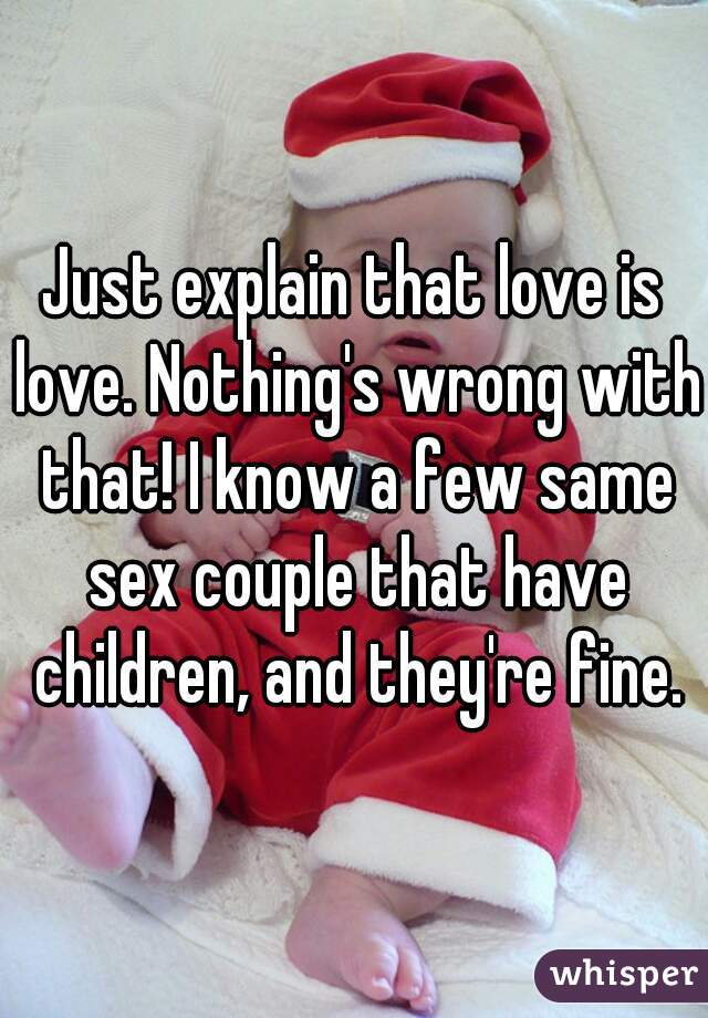Just explain that love is love. Nothing's wrong with that! I know a few same sex couple that have children, and they're fine.