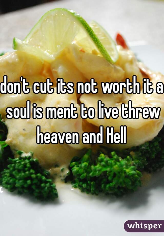 don't cut its not worth it a soul is ment to live threw heaven and Hell 