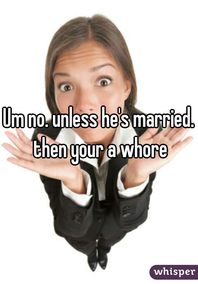 Um no. unless he's married. then your a whore