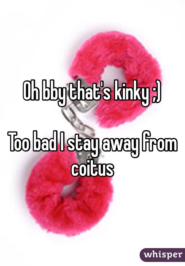Oh bby that's kinky ;) 

Too bad I stay away from coitus 
