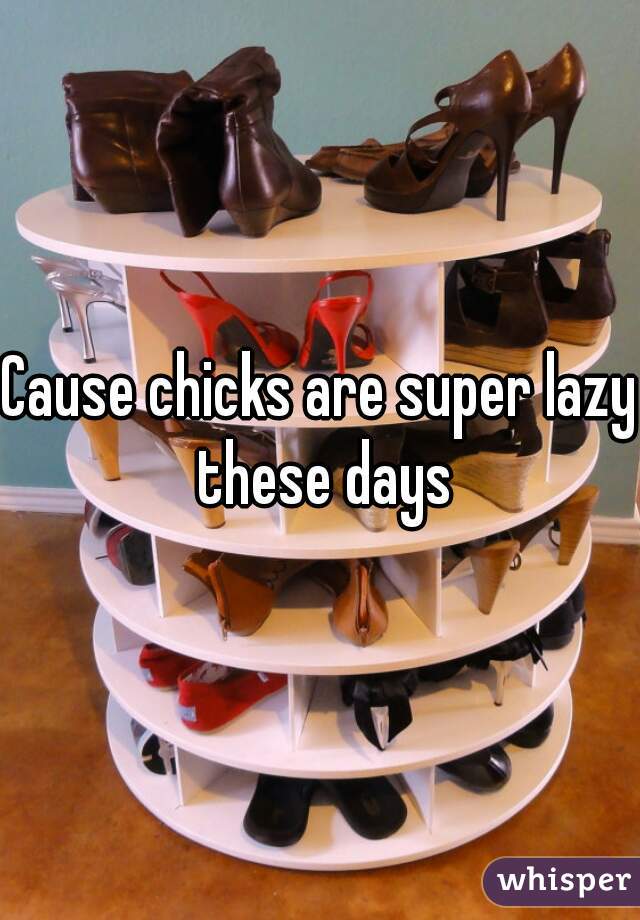 Cause chicks are super lazy these days