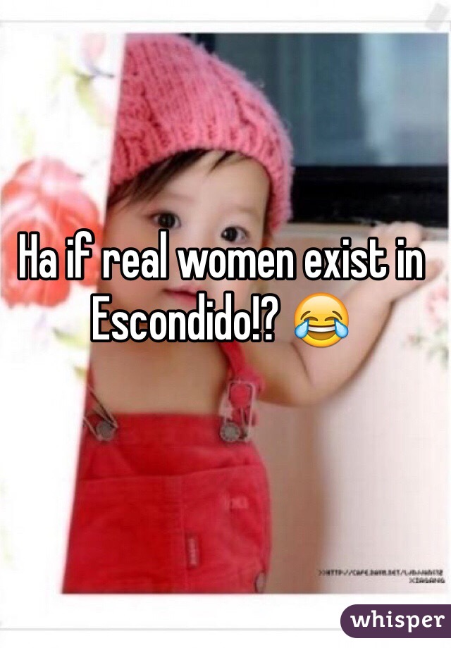Ha if real women exist in Escondido!? 😂