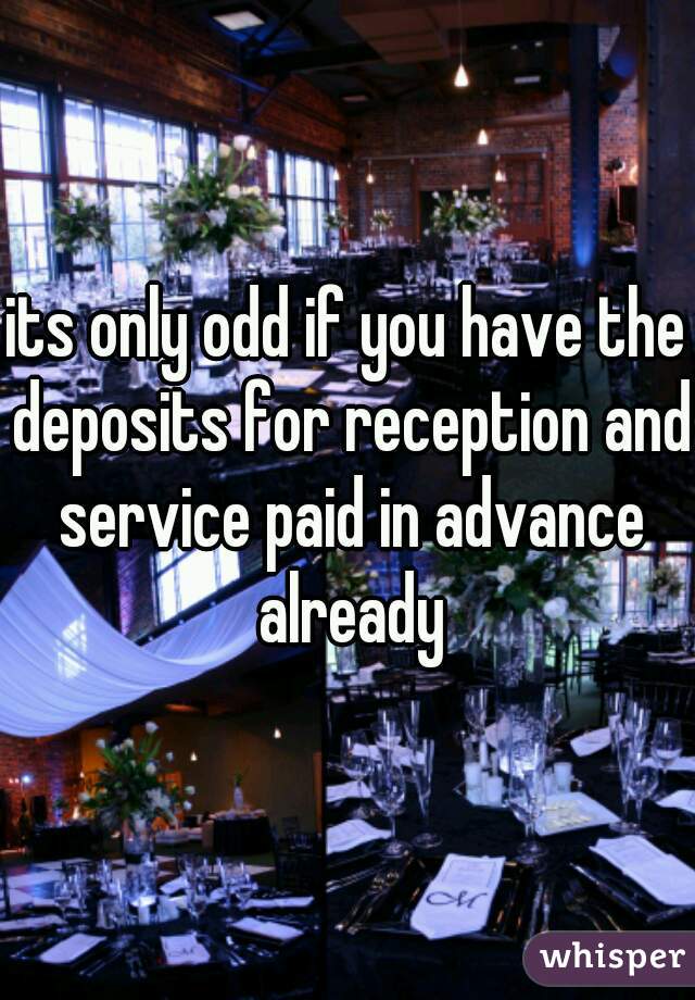 its only odd if you have the deposits for reception and service paid in advance already