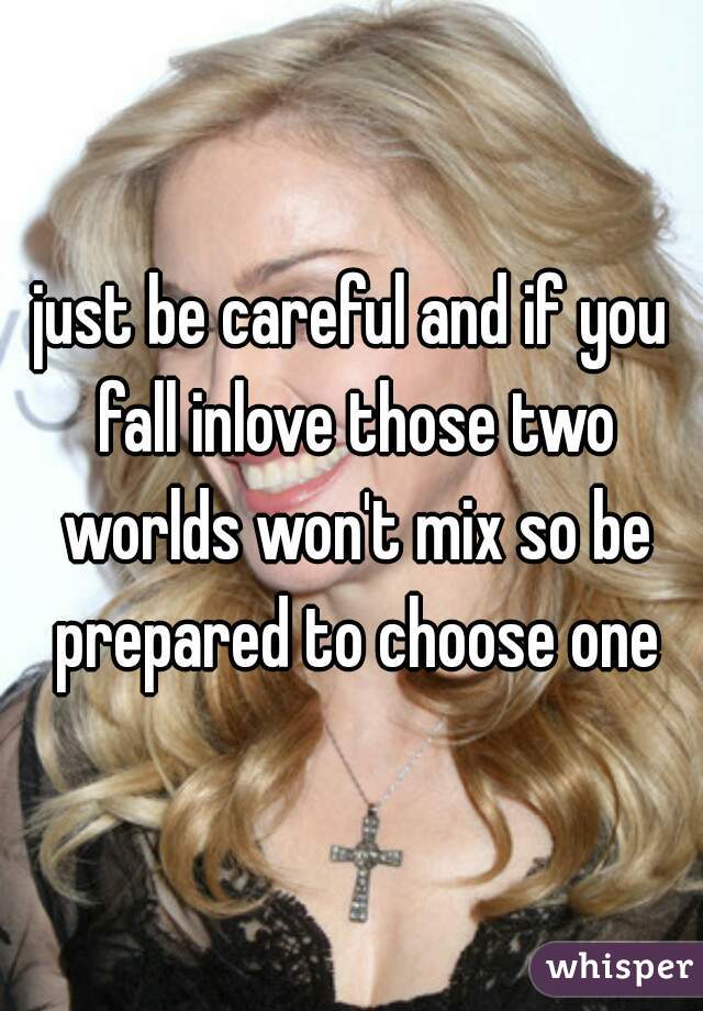 just be careful and if you fall inlove those two worlds won't mix so be prepared to choose one