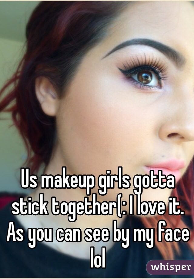 Us makeup girls gotta stick together(: I love it. As you can see by my face lol 