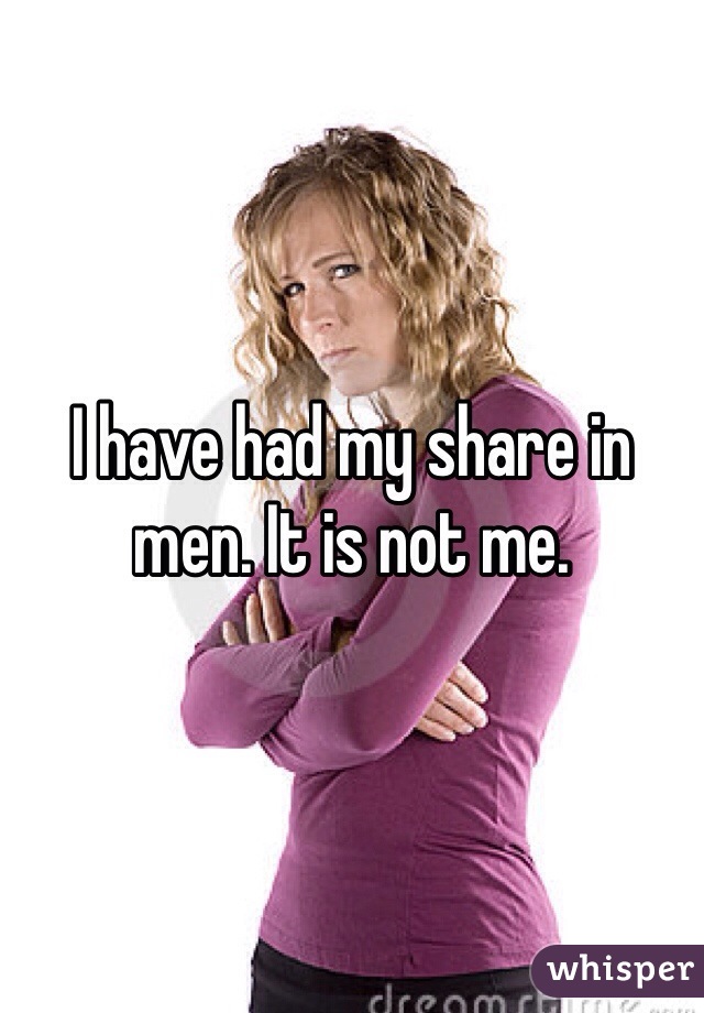 I have had my share in men. It is not me.