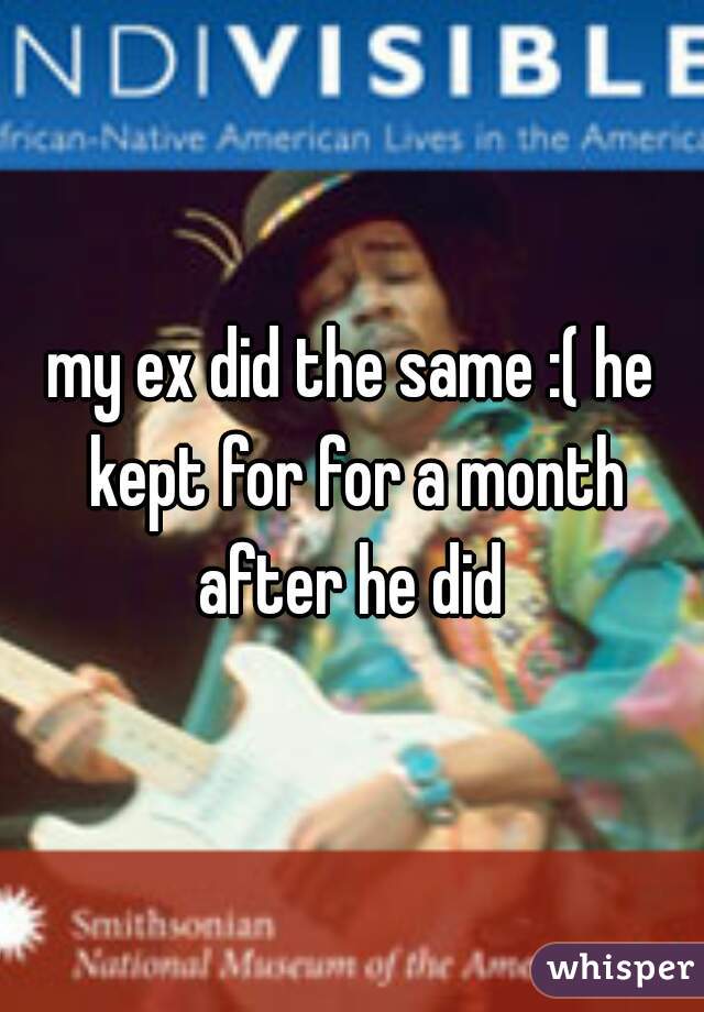my ex did the same :( he kept for for a month after he did 