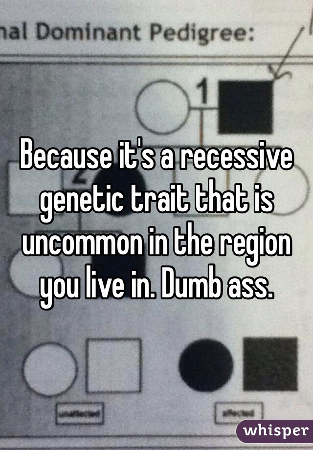 Because it's a recessive genetic trait that is uncommon in the region you live in. Dumb ass. 