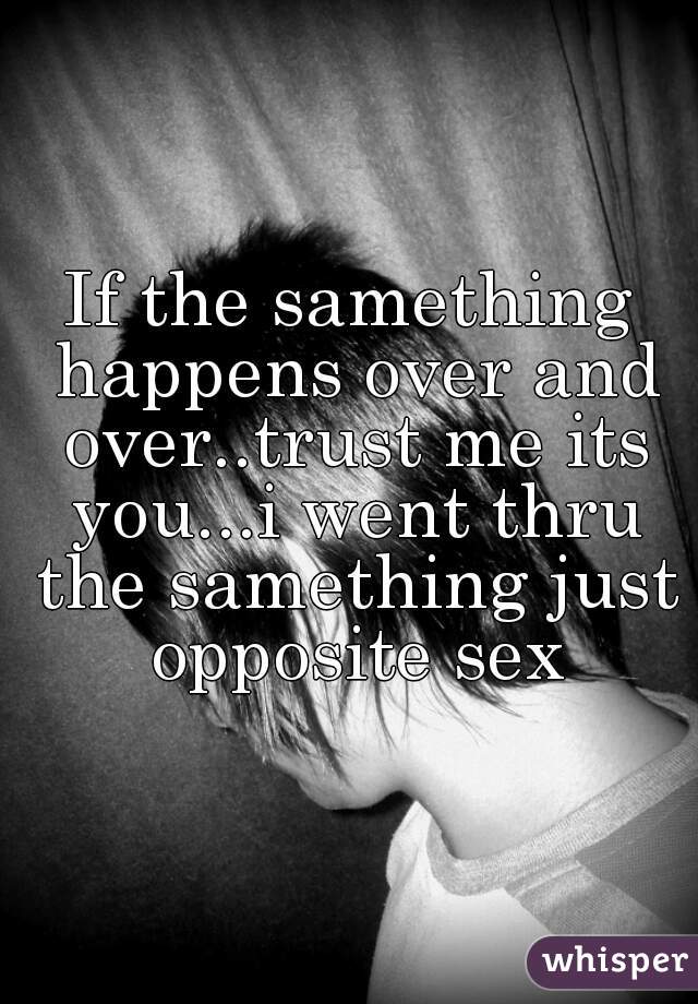 If the samething happens over and over..trust me its you...i went thru the samething just opposite sex