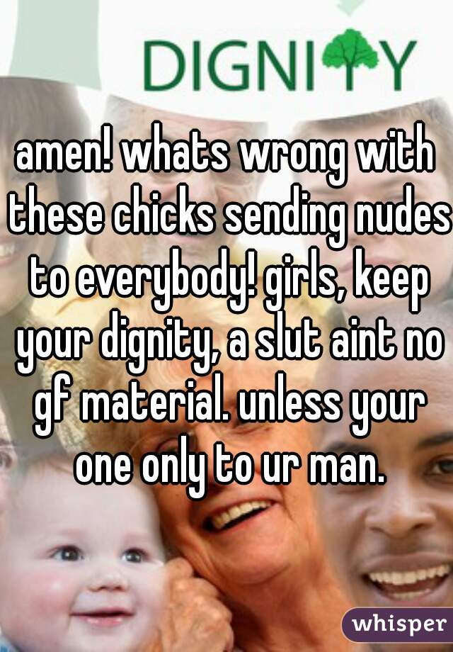 amen! whats wrong with these chicks sending nudes to everybody! girls, keep your dignity, a slut aint no gf material. unless your one only to ur man.