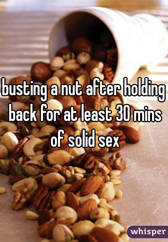 busting a nut after holding back for at least 30 mins of solid sex