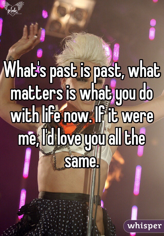 What's past is past, what matters is what you do with life now. If it were me, I'd love you all the same.