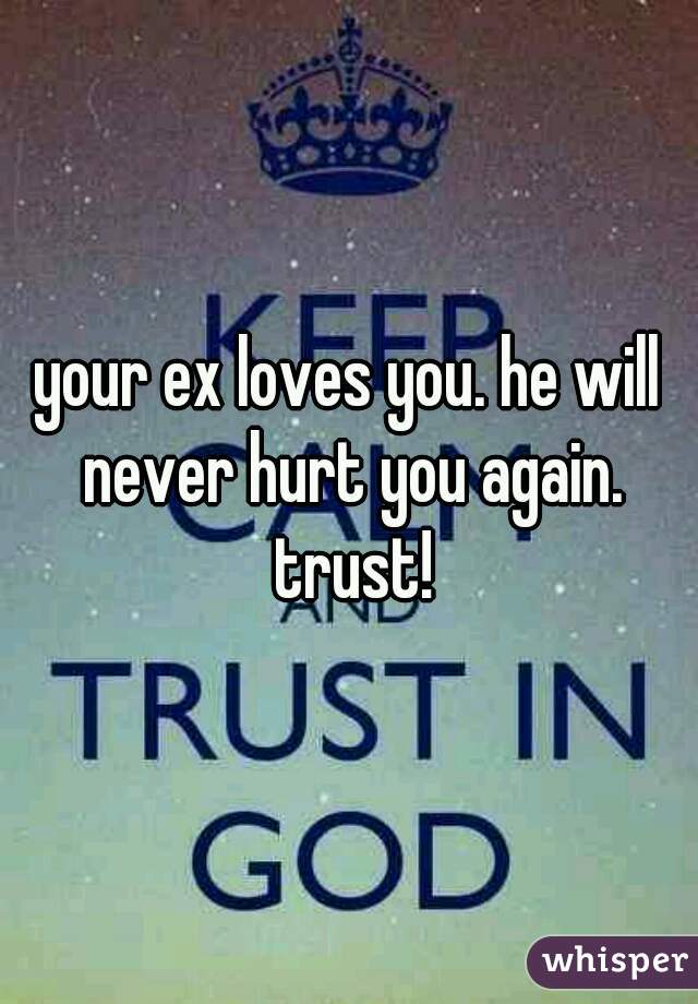 your ex loves you. he will never hurt you again. trust!