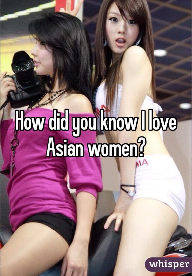 How did you know I love Asian women? 