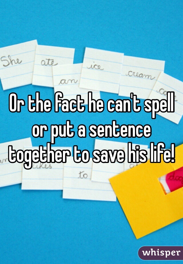 Or the fact he can't spell or put a sentence together to save his life! 