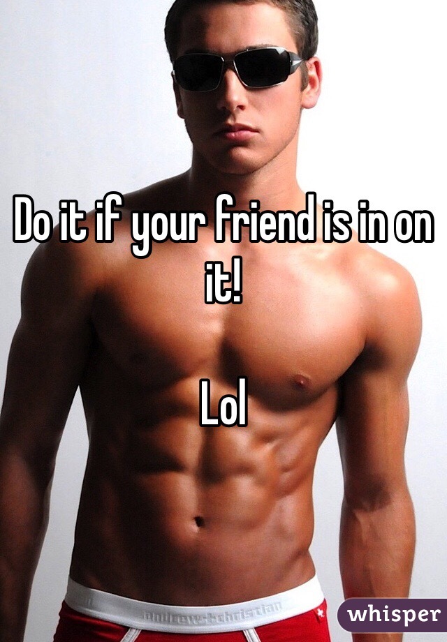 Do it if your friend is in on it!

Lol