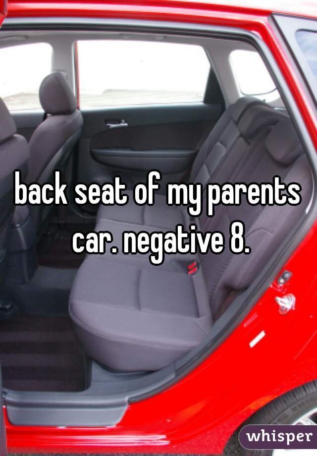 back seat of my parents car. negative 8.