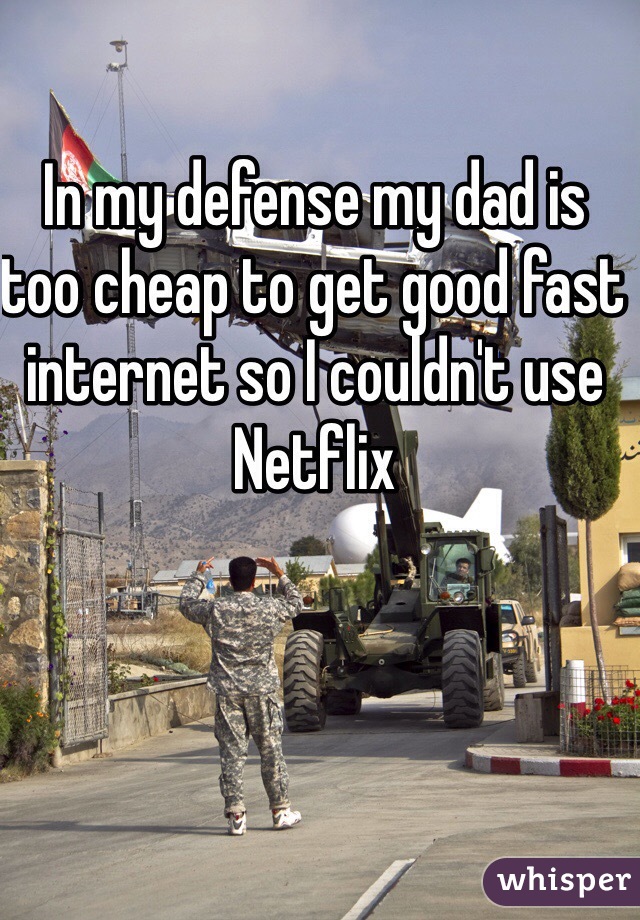 In my defense my dad is too cheap to get good fast internet so I couldn't use Netflix 