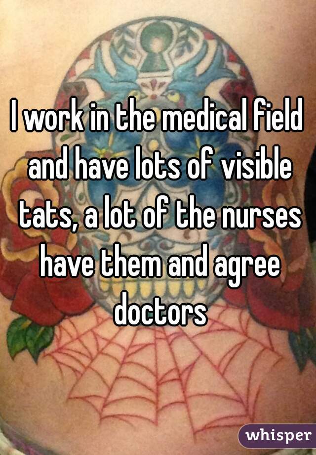 I work in the medical field and have lots of visible tats, a lot of the nurses have them and agree doctors