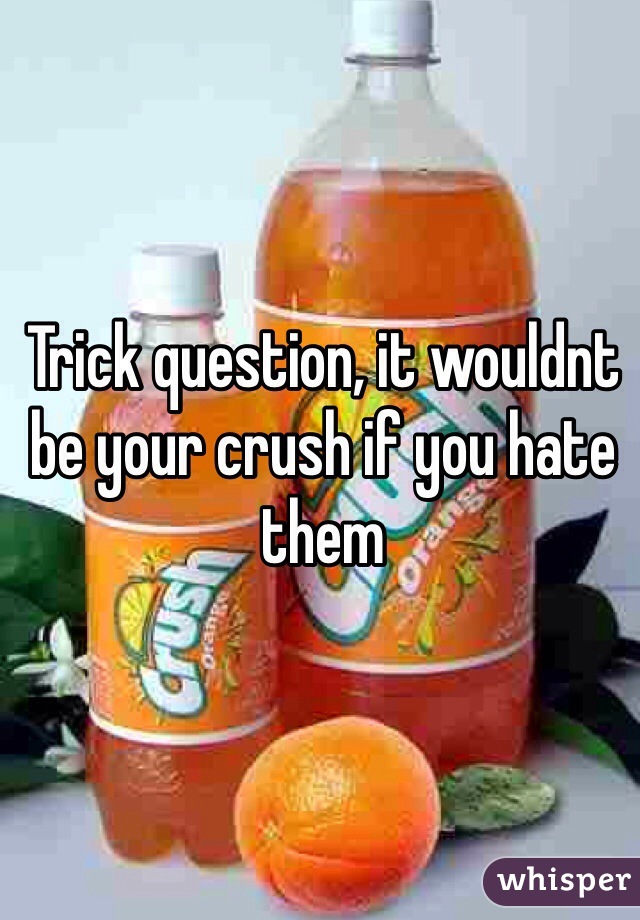 Trick question, it wouldnt be your crush if you hate them