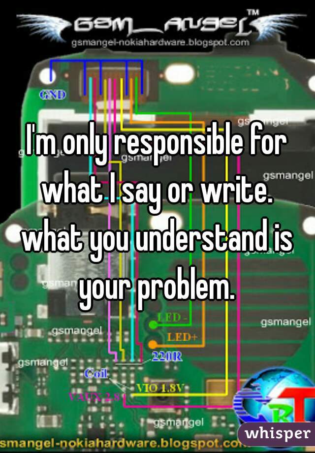 I'm only responsible for what I say or write. 
what you understand is your problem. 