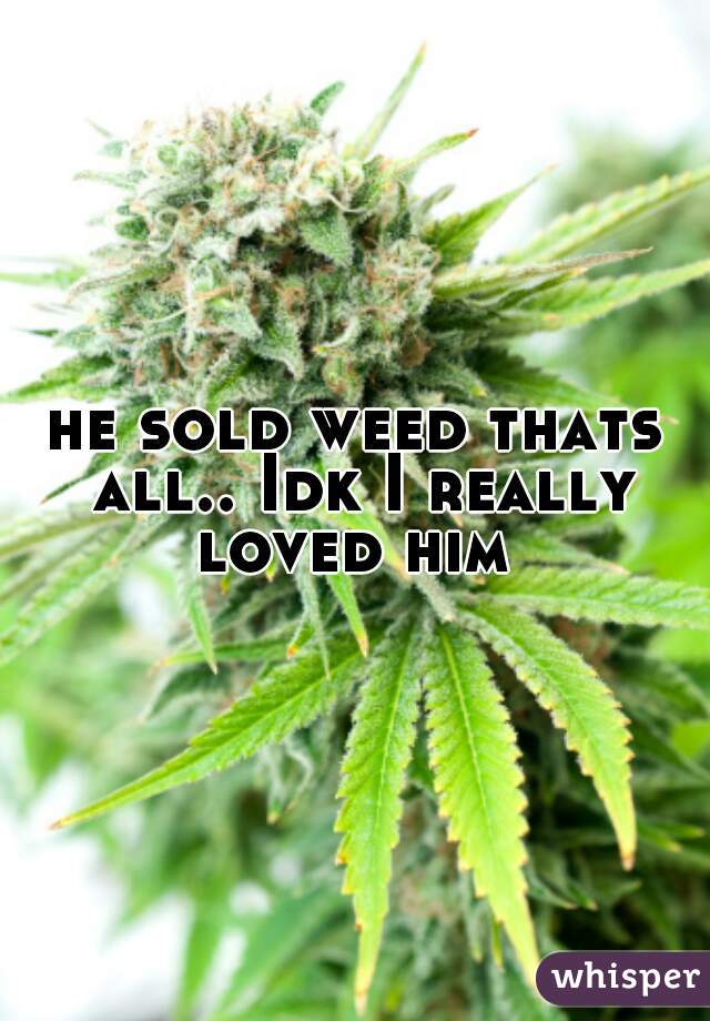 he sold weed thats all.. Idk I really loved him 