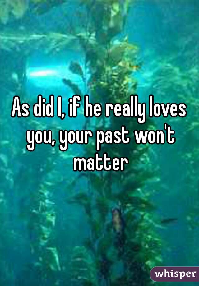 As did I, if he really loves you, your past won't matter