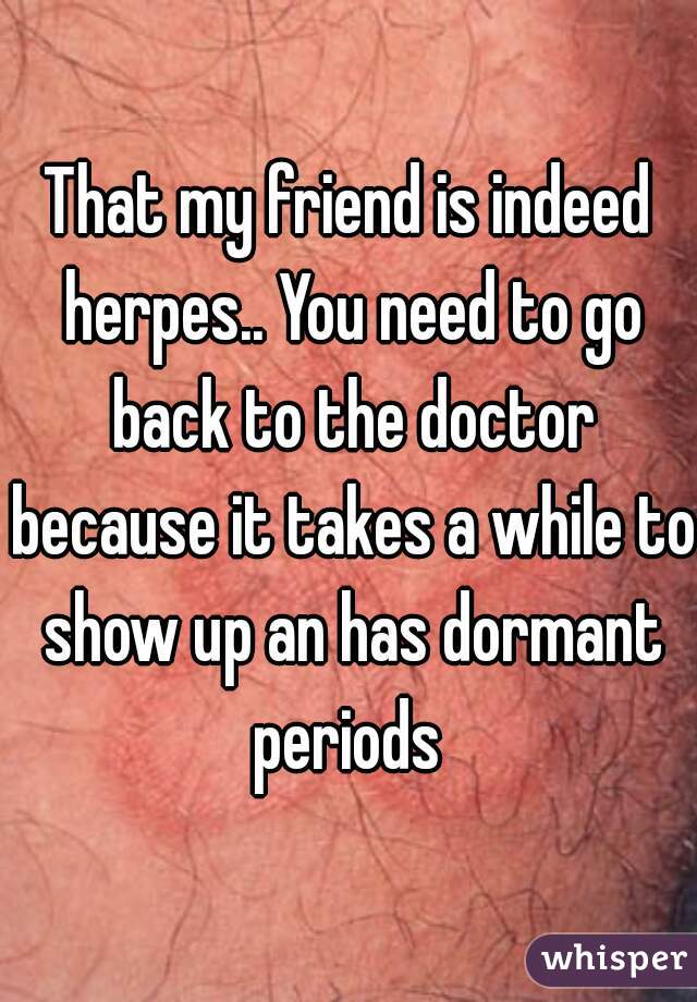 That my friend is indeed herpes.. You need to go back to the doctor because it takes a while to show up an has dormant periods 