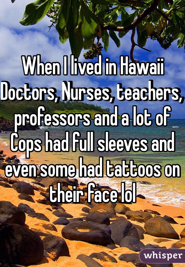 When I lived in Hawaii Doctors, Nurses, teachers, professors and a lot of Cops had full sleeves and even some had tattoos on their face lol  