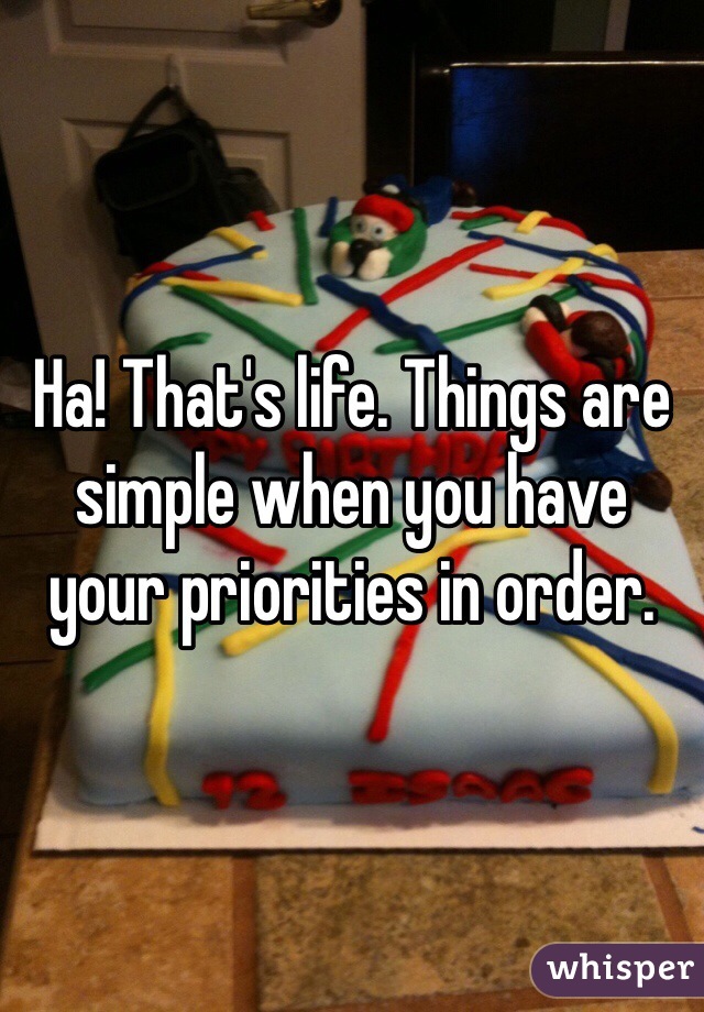 Ha! That's life. Things are simple when you have your priorities in order. 