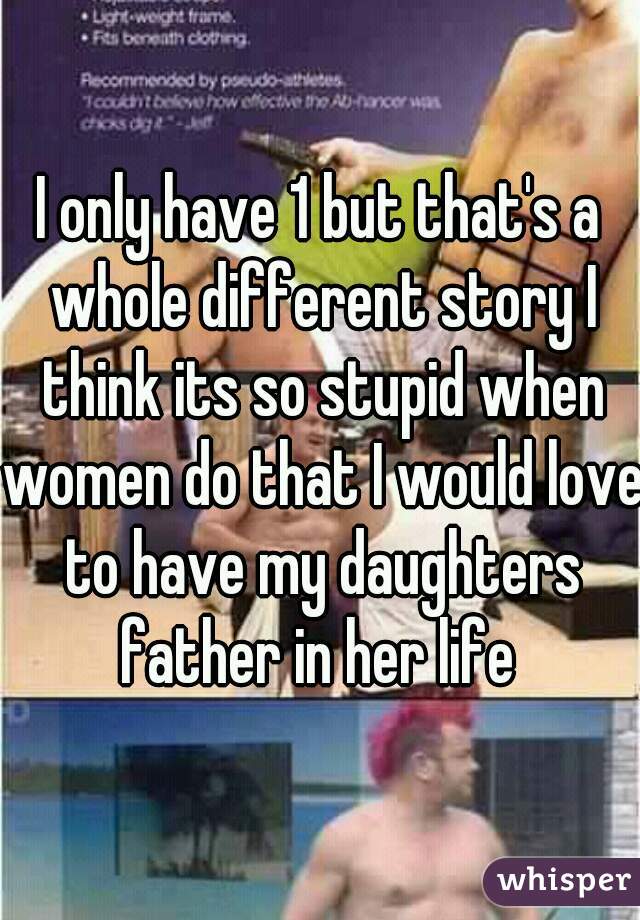 I only have 1 but that's a whole different story I think its so stupid when women do that I would love to have my daughters father in her life 