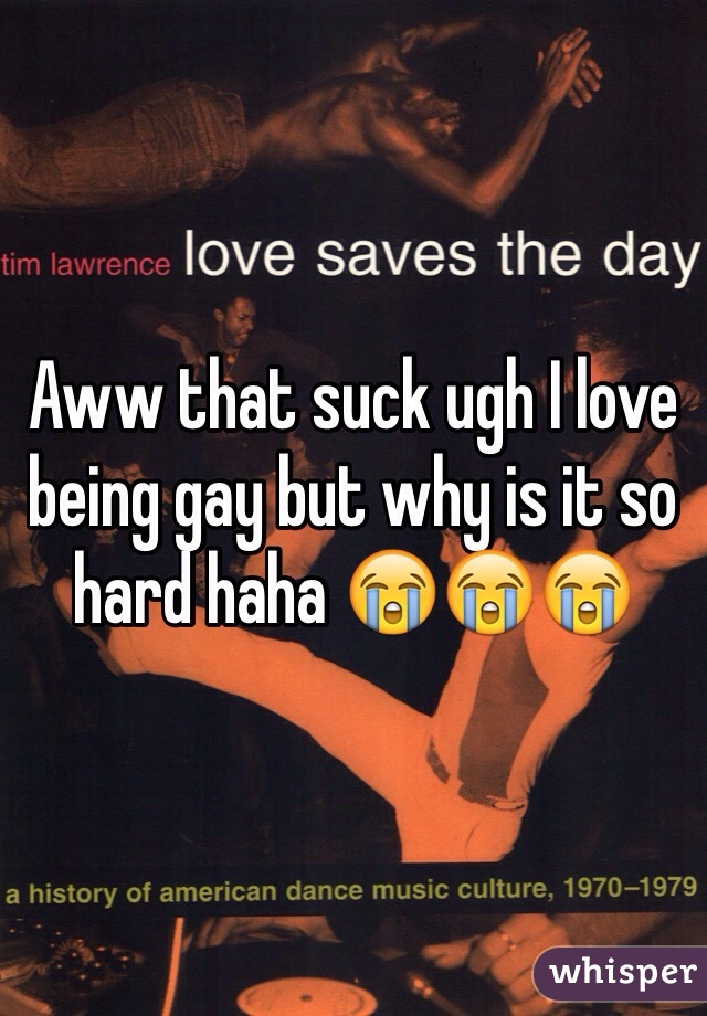 Aww that suck ugh I love being gay but why is it so hard haha 😭😭😭