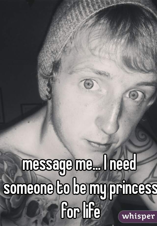 message me... I need someone to be my princess for life