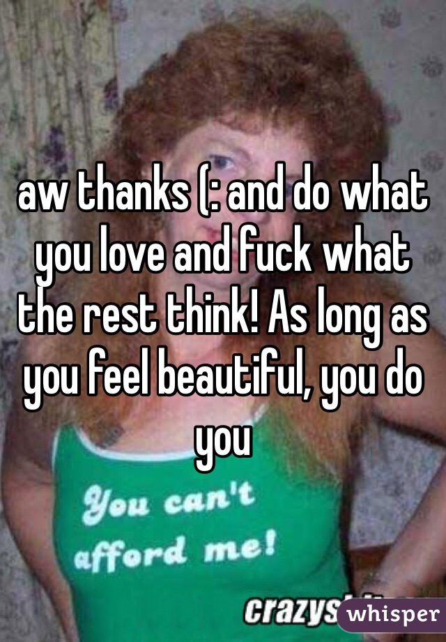 aw thanks (: and do what you love and fuck what the rest think! As long as you feel beautiful, you do you 