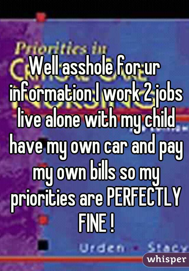 Well asshole for ur information I work 2 jobs live alone with my child have my own car and pay my own bills so my priorities are PERFECTLY FINE !