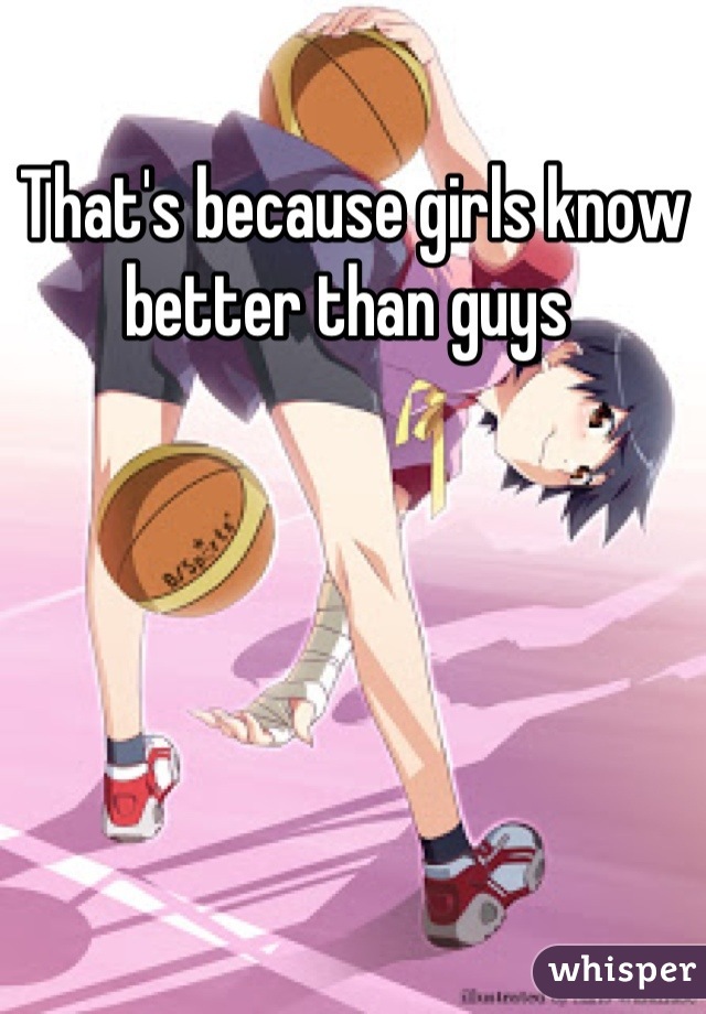 That's because girls know better than guys 