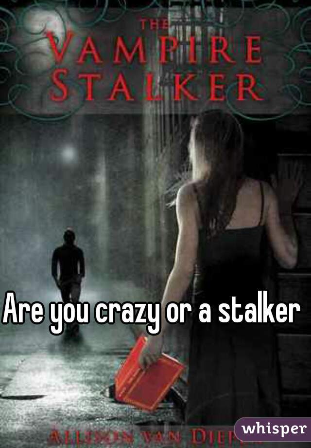 Are you crazy or a stalker?
