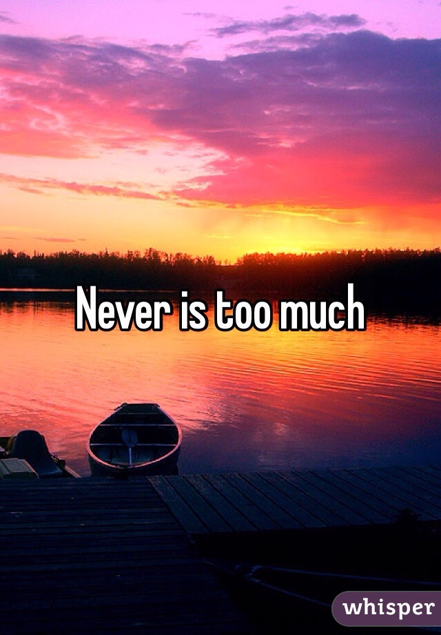 Never is too much 