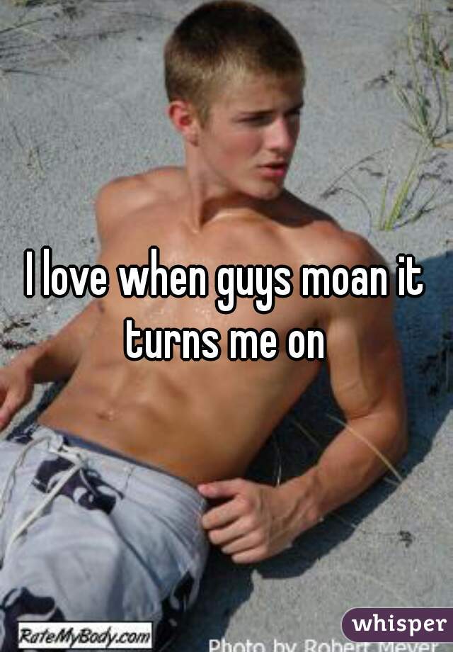 I love when guys moan it turns me on 
