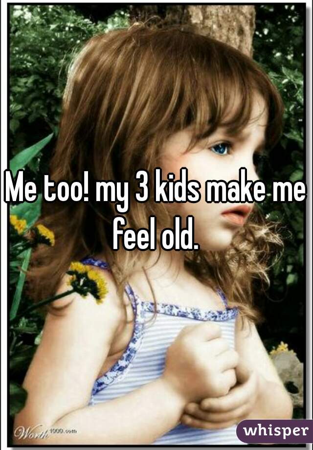 Me too! my 3 kids make me feel old. 
