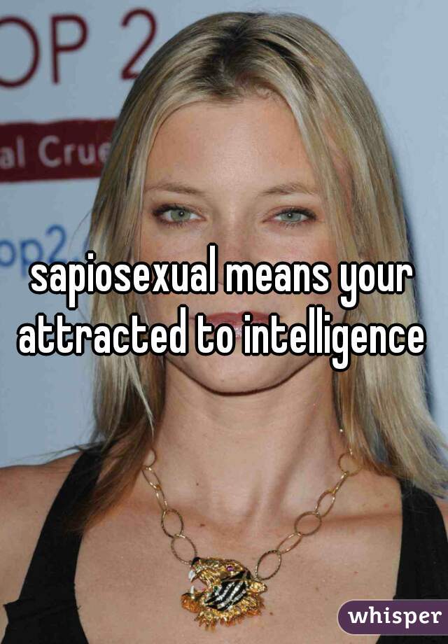 sapiosexual means your attracted to intelligence 