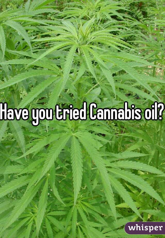 Have you tried Cannabis oil?