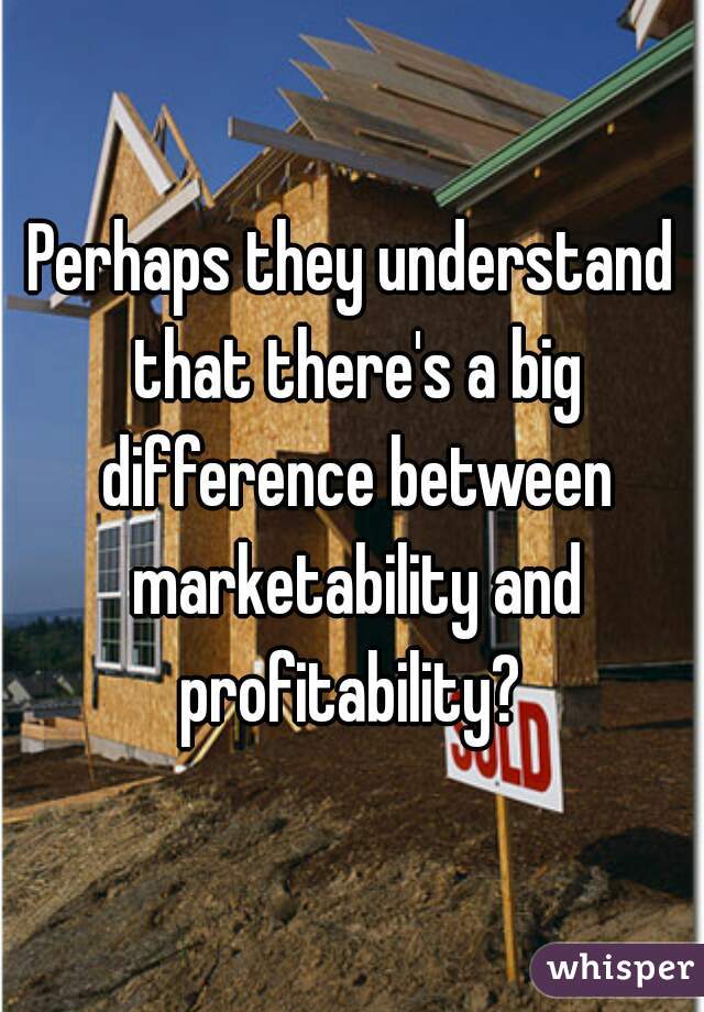 Perhaps they understand that there's a big difference between marketability and profitability? 