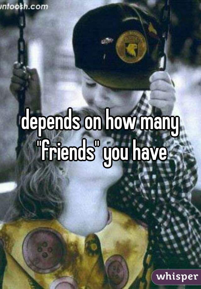 depends on how many "friends" you have